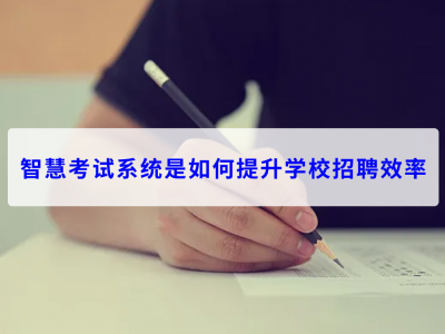 智慧考試系統(tǒng)是如何提升學(xué)校招聘效率
